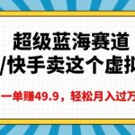 超级蓝海赛道，抖音快手卖这个虚拟商品，一单挣49.9，轻松月入过万