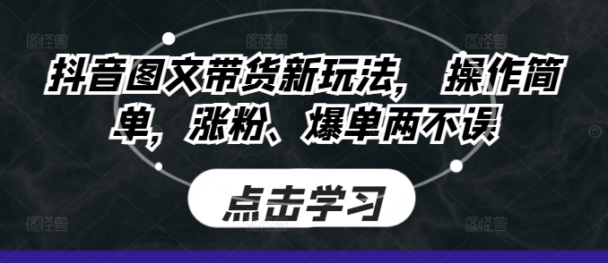 抖音图文带货新玩法， 操作简单，涨粉、爆单两不误