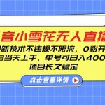 DY小雪花无人直播，0粉开播，不违规不限流，新手单号可日入4张，长久稳定【揭秘】