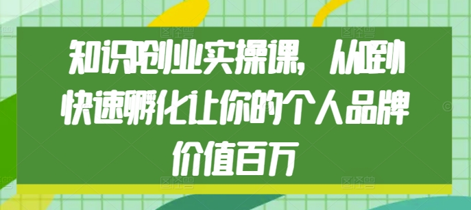 知识IP创业实操课，从0到1快速孵化让你的个人品牌价值百万