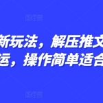 小说推文新玩法，解压推文抖音剪同款搬运，操作简单适合小白