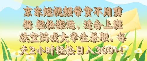 京东短视频带货不用剪辑 轻松搬运，适合上班族宝妈或大学生兼职，每天2小时轻松日入3张