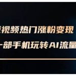 AI短视频热门涨粉变现课，AI数字人制作短视频超级变现实操课，一部手机玩转短视频变现