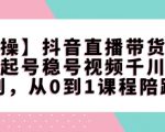 【实操】抖音直播带货陪跑课程起号稳号视频千川全系列，从0到1课程陪跑