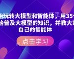 从零开始玩转大模型和智能体，​用35个视频从零开始普及大模型的知识，并教大家搭建自己的智能体