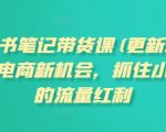 小红书笔记带货课(更新25年2月)流量电商新机会，抓住小红书的流量红利