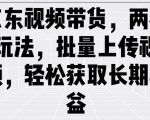 京东视频带货，两种玩法，批量上传视频，轻松获取长期收益