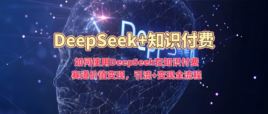 如何使用DeepSeek在知识付费赛道价值变现，引流+变现全流程