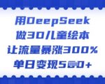 用DeepSeek做3D儿童绘本，让流量暴涨300%，单日变现多张