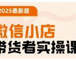 2025最新版微信小店带货者实操课，基础操作到高级运营技巧，快速上手