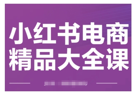 小红书电商精品大全课，快速掌握小红书运营技巧，实现精准引流与爆单目标，轻松玩转小红书电商(更新2月)